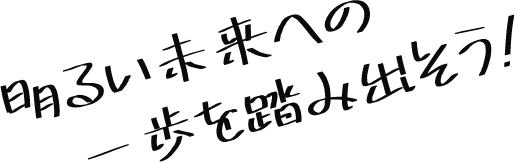 明るい未来への一歩を踏み出そう!